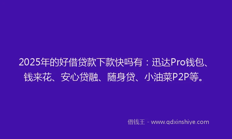 2025年的好借贷款下款快吗有：迅达Pro钱包、钱来花、安心贷融、随身贷、小油菜P2P等。