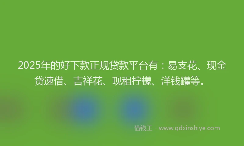 2025年的好下款正规贷款平台有：易支花、现金贷速借、吉祥花、现租柠檬、洋钱罐等。