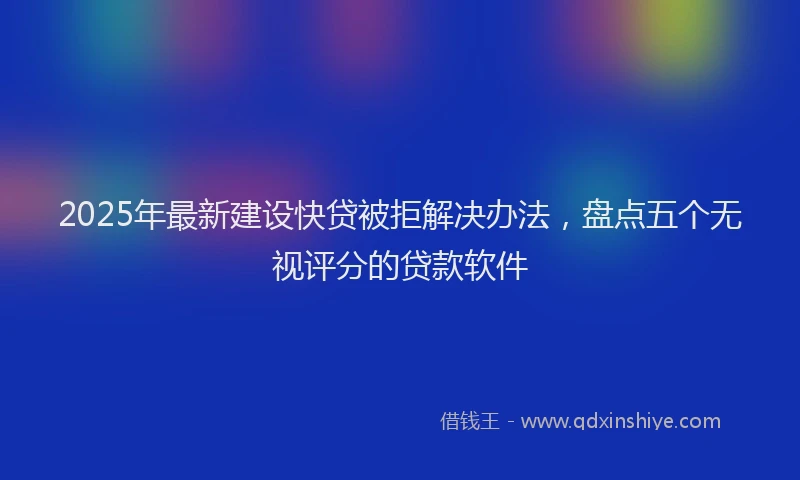 2025年最新建设快贷被拒解决办法，盘点五个无视评分的贷款软件