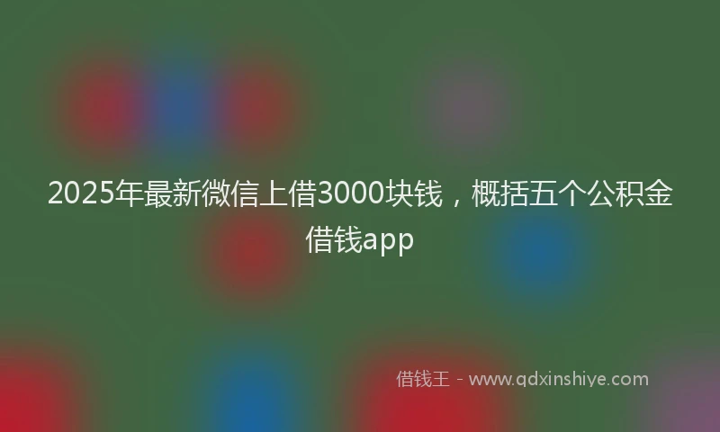 2025年最新微信上借3000块钱，概括五个公积金借钱app
