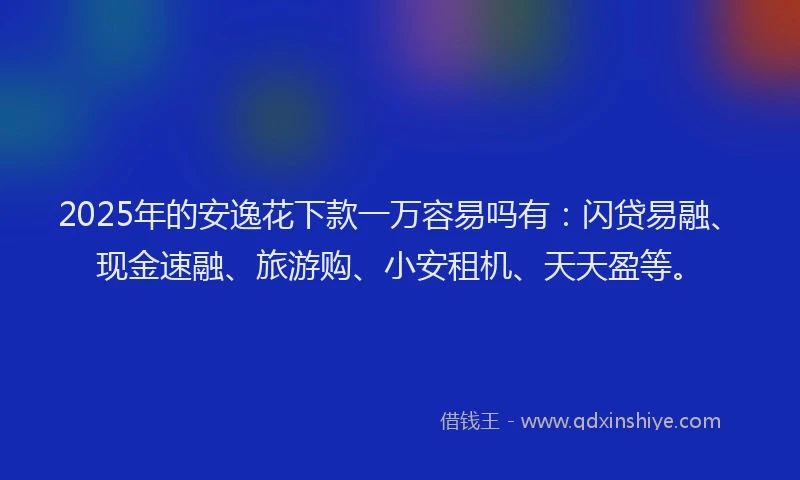 2025年的安逸花下款一万容易吗有：闪贷易融、现金速融、旅游购、小安租机、天天盈等。