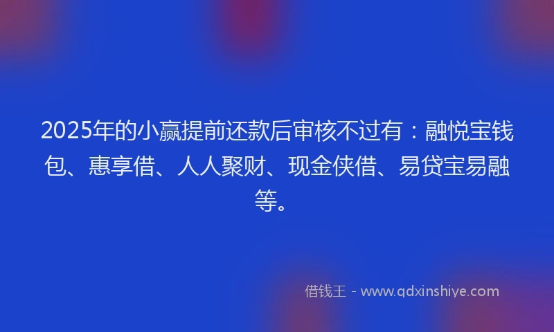 2025年的小赢提前还款后审核不过有：融悦宝钱包、惠享借、人人聚财、现金侠借、易贷宝易融等。