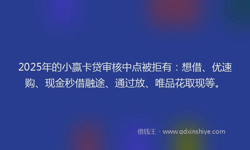 2025年的小赢卡贷审核中点被拒有：想借、优速购、现金秒借融途、通过放、唯品花取现等。