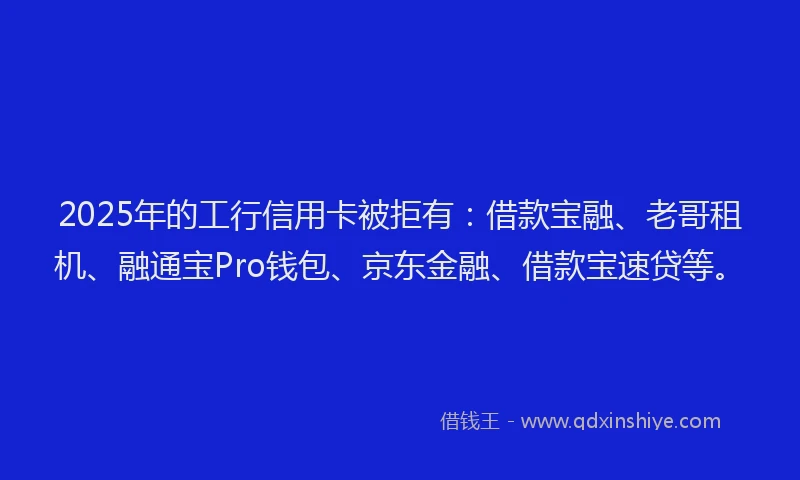 2025年的工行信用卡被拒有：借款宝融、老哥租机、融通宝Pro钱包、京东金融、借款宝速贷等。