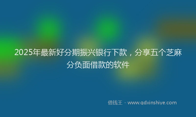 2025年最新好分期振兴银行下款，分享五个芝麻分负面借款的软件
