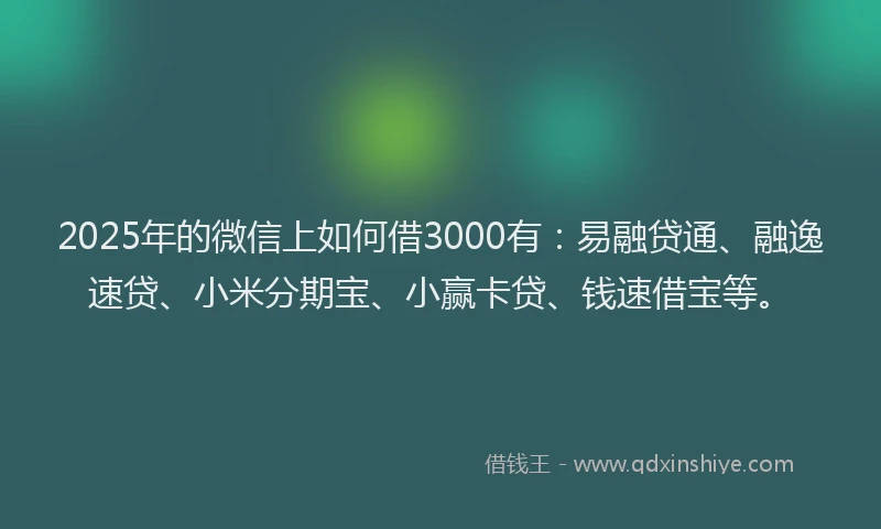 2025年的微信上如何借3000有：易融贷通、融逸速贷、小米分期宝、小赢卡贷、钱速借宝等。