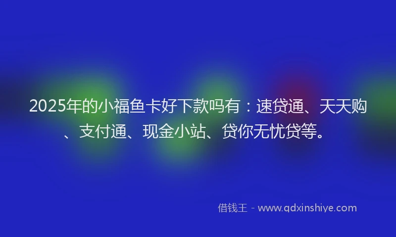 2025年的小福鱼卡好下款吗有：速贷通、天天购、支付通、现金小站、贷你无忧贷等。