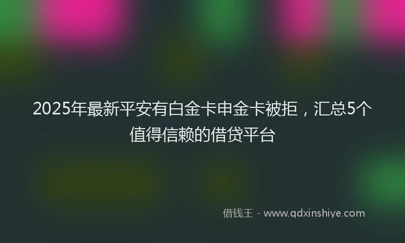 2025年最新平安有白金卡申金卡被拒，汇总5个值得信赖的借贷平台