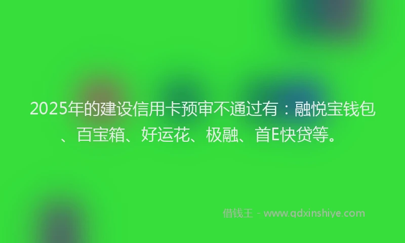 2025年的建设信用卡预审不通过有：融悦宝钱包、百宝箱、好运花、极融、首E快贷等。