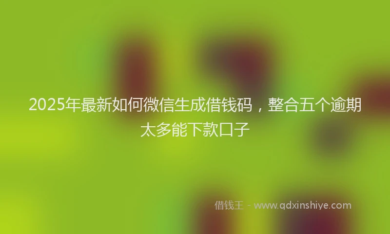 2025年最新如何微信生成借钱码，整合五个逾期太多能下款口子