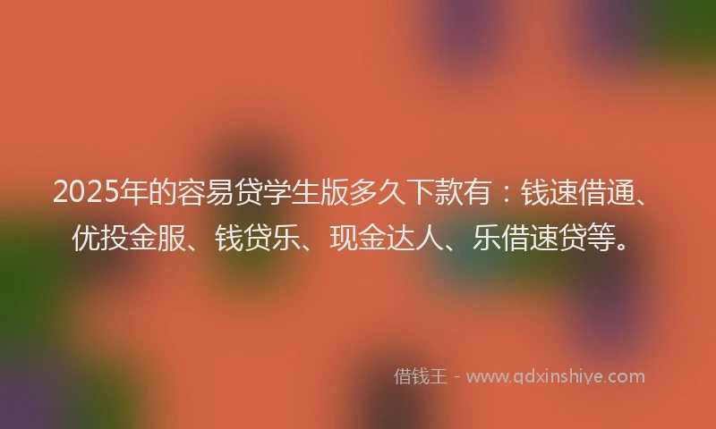 2025年的容易贷学生版多久下款有：钱速借通、优投金服、钱贷乐、现金达人、乐借速贷等。