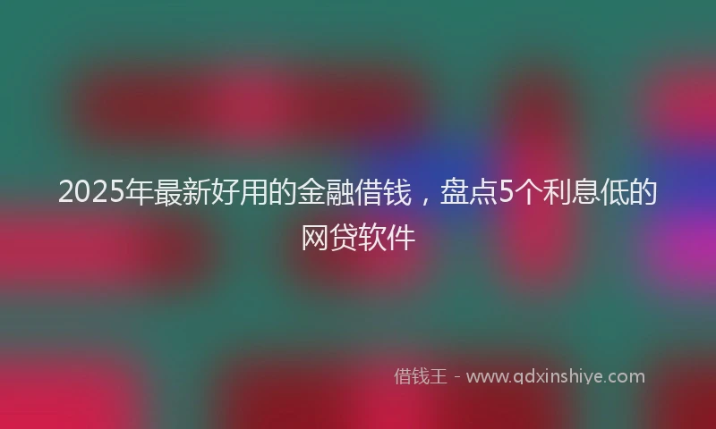 2025年最新好用的金融借钱，盘点5个利息低的网贷软件