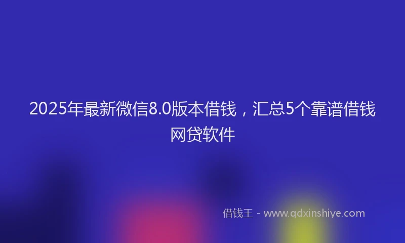 2025年最新微信8.0版本借钱，汇总5个靠谱借钱网贷软件