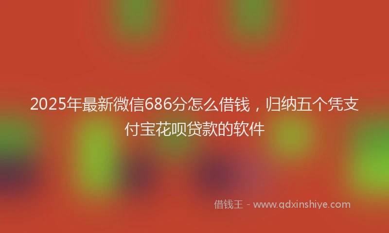 2025年最新微信686分怎么借钱，归纳五个凭支付宝花呗贷款的软件