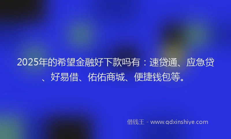 2025年的希望金融好下款吗有：速贷通、应急贷、好易借、佑佑商城、便捷钱包等。