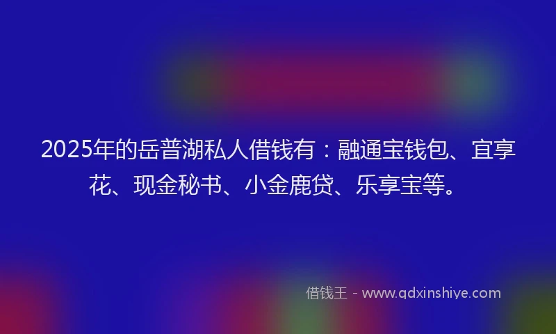 2025年的岳普湖私人借钱有：融通宝钱包、宜享花、现金秘书、小金鹿贷、乐享宝等。