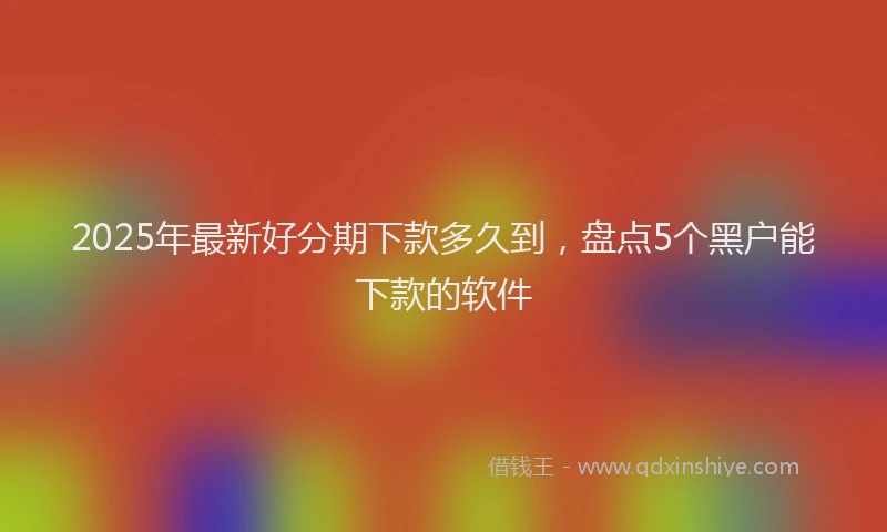2025年最新好分期下款多久到，盘点5个黑户能下款的软件
