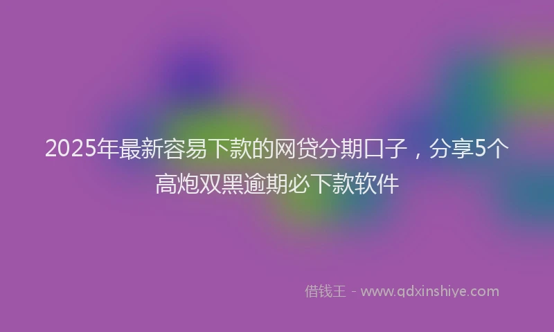 2025年最新容易下款的网贷分期口子，分享5个高炮双黑逾期必下款软件