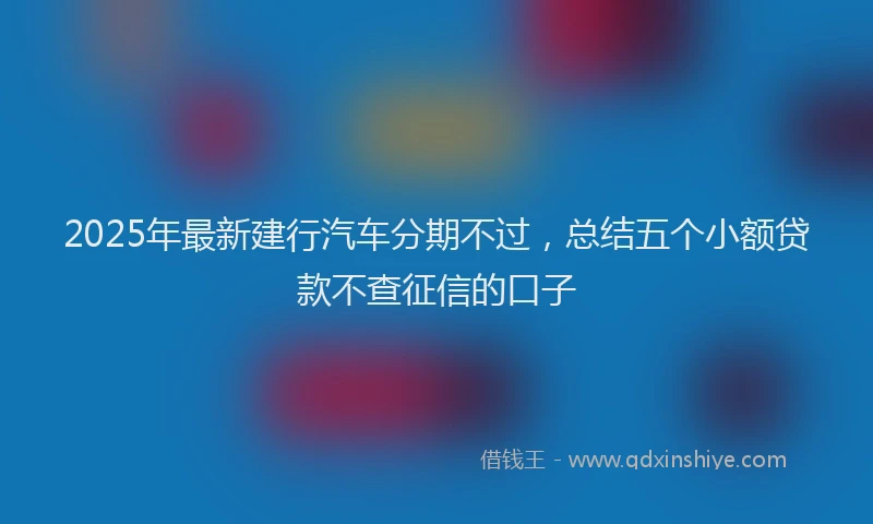 2025年最新建行汽车分期不过，总结五个小额贷款不查征信的口子