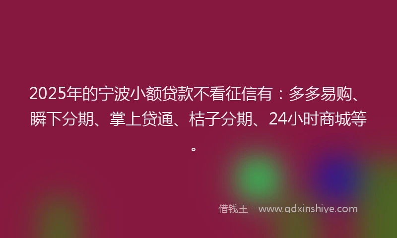 2025年的宁波小额贷款不看征信有：多多易购、瞬下分期、掌上贷通、桔子分期、24小时商城等。