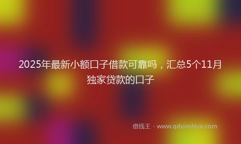 2025年最新小额口子借款可靠吗，汇总5个11月独家贷款的口子
