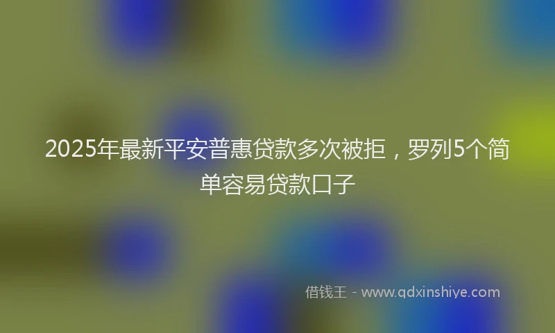 2025年最新平安普惠贷款多次被拒，罗列5个简单容易贷款口子