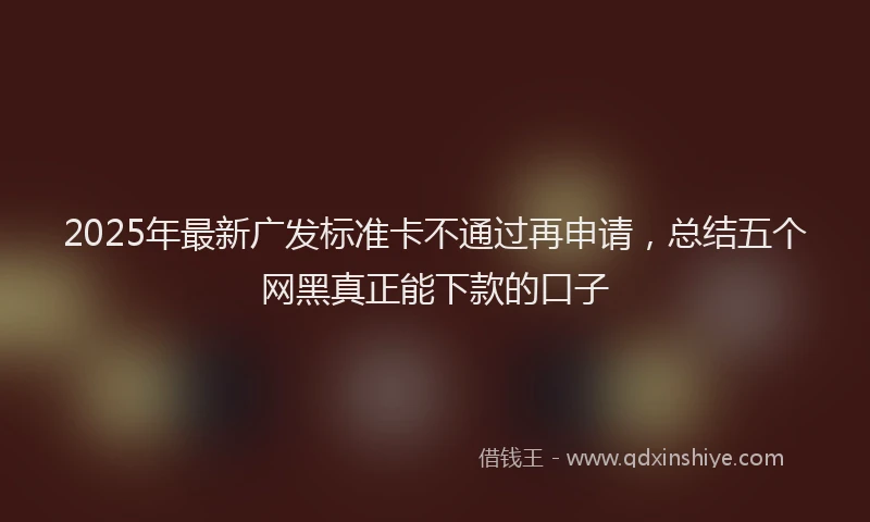 2025年最新广发标准卡不通过再申请，总结五个网黑真正能下款的口子
