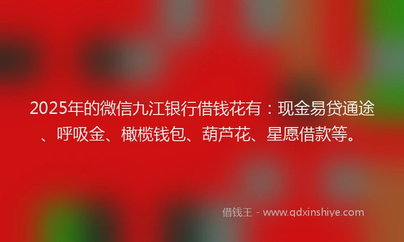 2025年的微信九江银行借钱花有：现金易贷通途、呼吸金、橄榄钱包、葫芦花、星愿借款等。