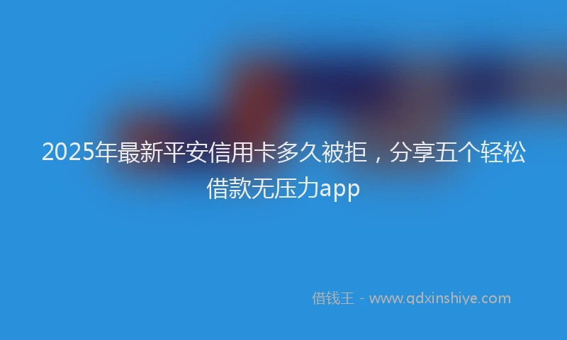 2025年最新平安信用卡多久被拒，分享五个轻松借款无压力app