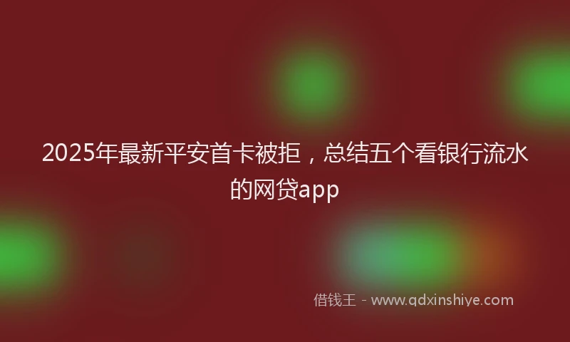 2025年最新平安首卡被拒，总结五个看银行流水的网贷app
