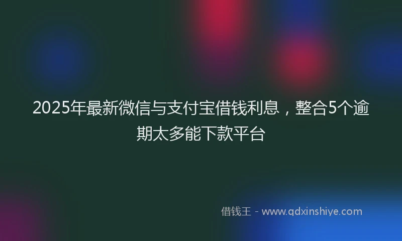 2025年最新微信与支付宝借钱利息，整合5个逾期太多能下款平台