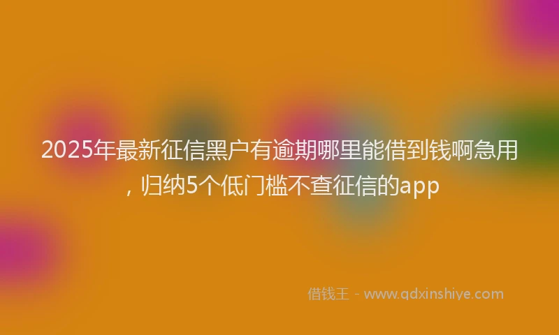 2025年最新征信黑户有逾期哪里能借到钱啊急用，归纳5个低门槛不查征信的app