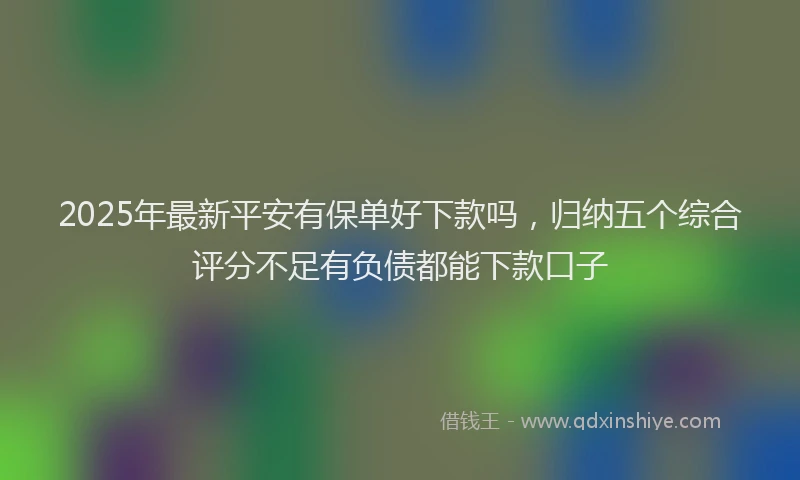 2025年最新平安有保单好下款吗，归纳五个综合评分不足有负债都能下款口子