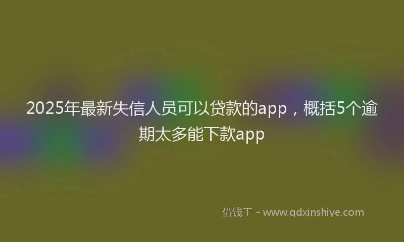 2025年最新失信人员可以贷款的app，概括5个逾期太多能下款app