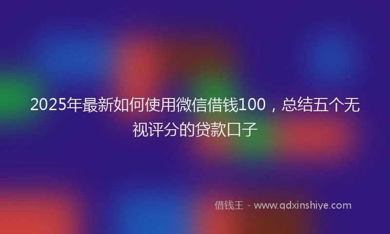 2025年最新如何使用微信借钱100，总结五个无视评分的贷款口子