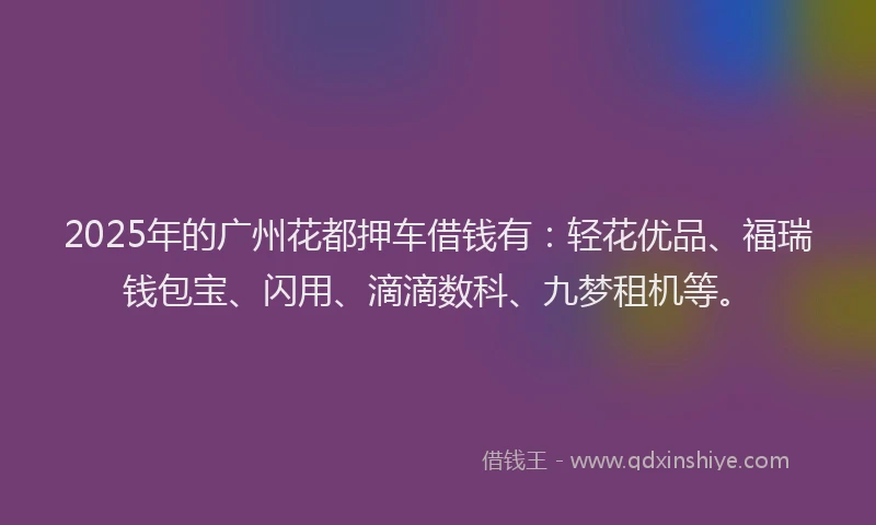2025年的广州花都押车借钱有：轻花优品、福瑞钱包宝、闪用、滴滴数科、九梦租机等。