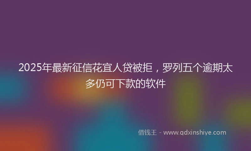 2025年最新征信花宜人贷被拒，罗列五个逾期太多仍可下款的软件