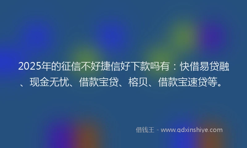2025年的征信不好捷信好下款吗有：快借易贷融、现金无忧、借款宝贷、榕贝、借款宝速贷等。