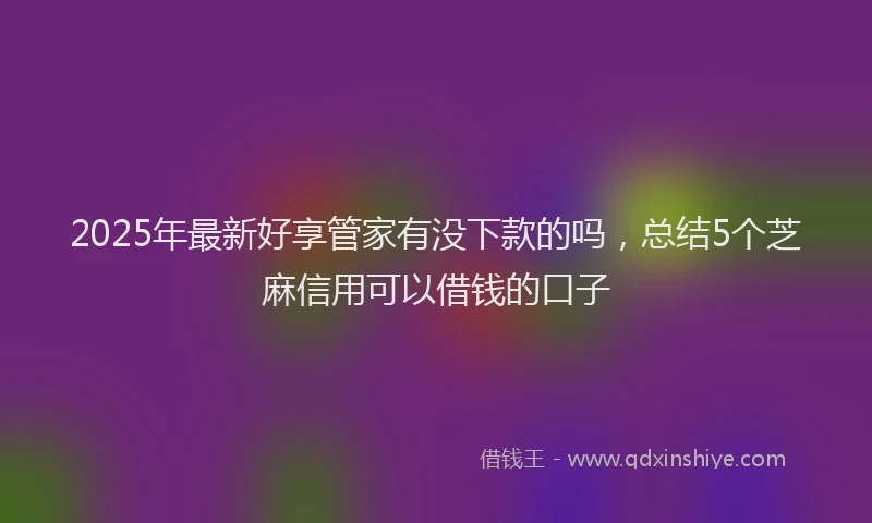 2025年最新好享管家有没下款的吗，总结5个芝麻信用可以借钱的口子