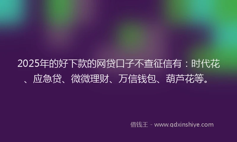 2025年的好下款的网贷口子不查征信有：时代花、应急贷、微微理财、万信钱包、葫芦花等。