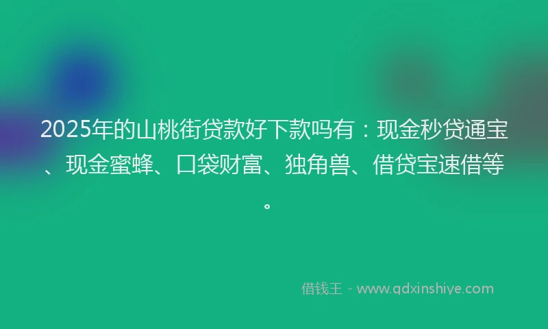 2025年的山桃街贷款好下款吗有：现金秒贷通宝、现金蜜蜂、口袋财富、独角兽、借贷宝速借等。