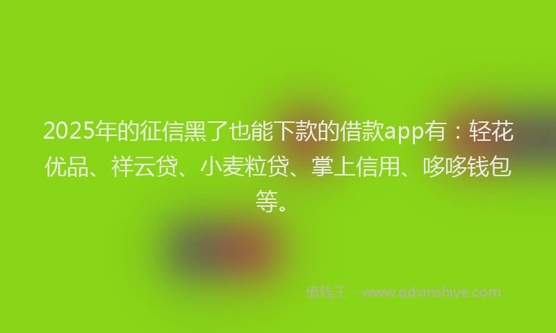 2025年的征信黑了也能下款的借款app有：轻花优品、祥云贷、小麦粒贷、掌上信用、哆哆钱包等。