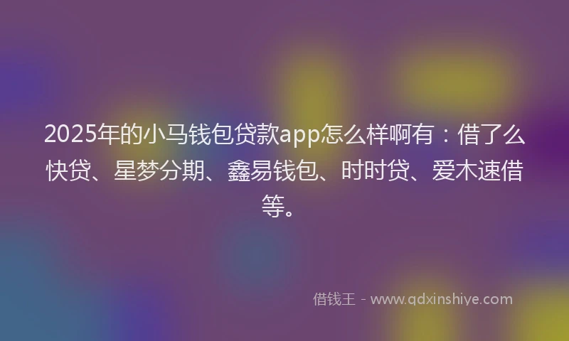 2025年的小马钱包贷款app怎么样啊有：借了么快贷、星梦分期、鑫易钱包、时时贷、爱木速借等。