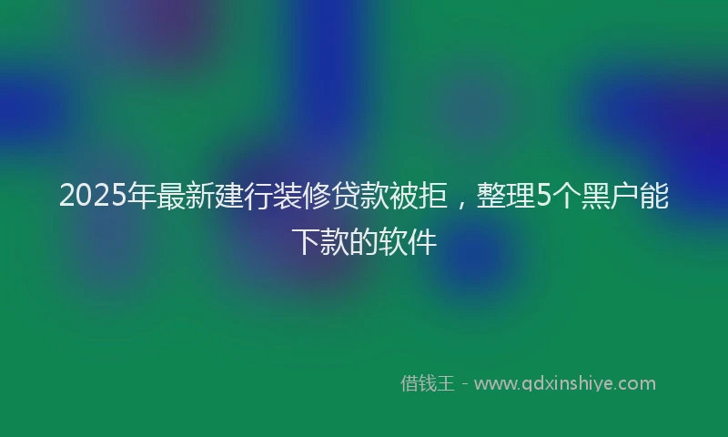 2025年最新建行装修贷款被拒，整理5个黑户能下款的软件