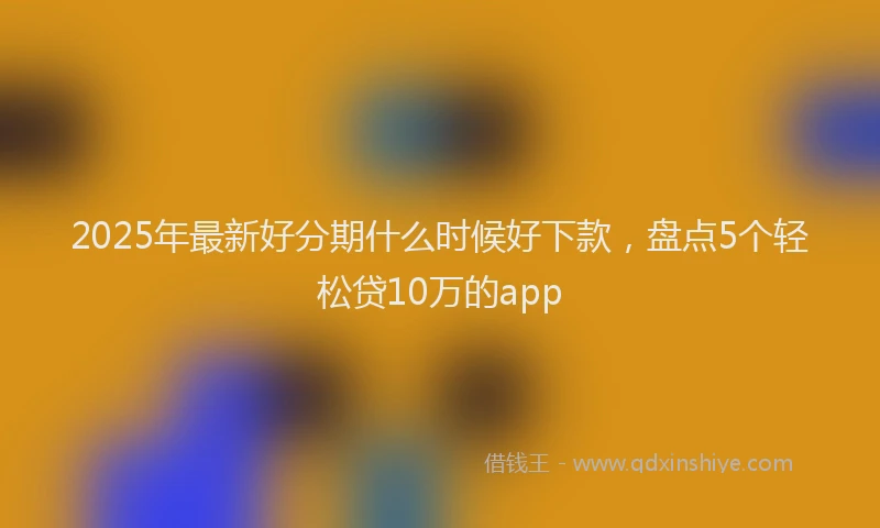 2025年最新好分期什么时候好下款，盘点5个轻松贷10万的app