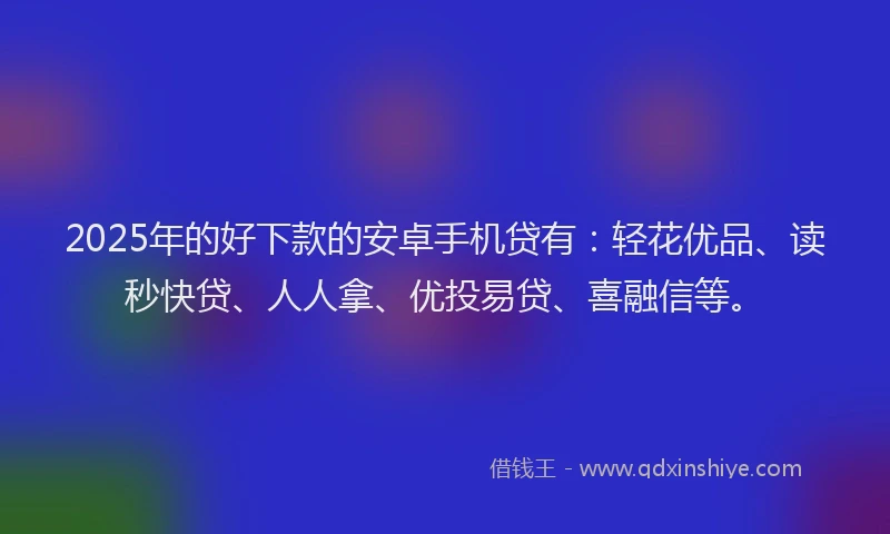 2025年的好下款的安卓手机贷有：轻花优品、读秒快贷、人人拿、优投易贷、喜融信等。