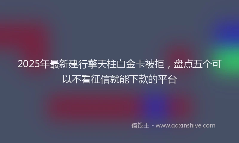 2025年最新建行擎天柱白金卡被拒，盘点五个可以不看征信就能下款的平台