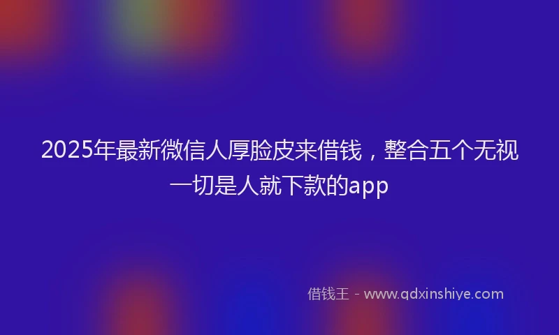 2025年最新微信人厚脸皮来借钱，整合五个无视一切是人就下款的app