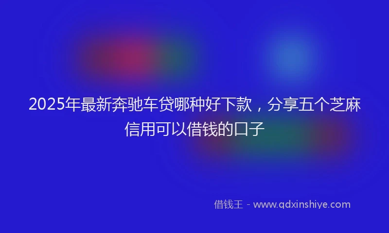 2025年最新奔驰车贷哪种好下款，分享五个芝麻信用可以借钱的口子