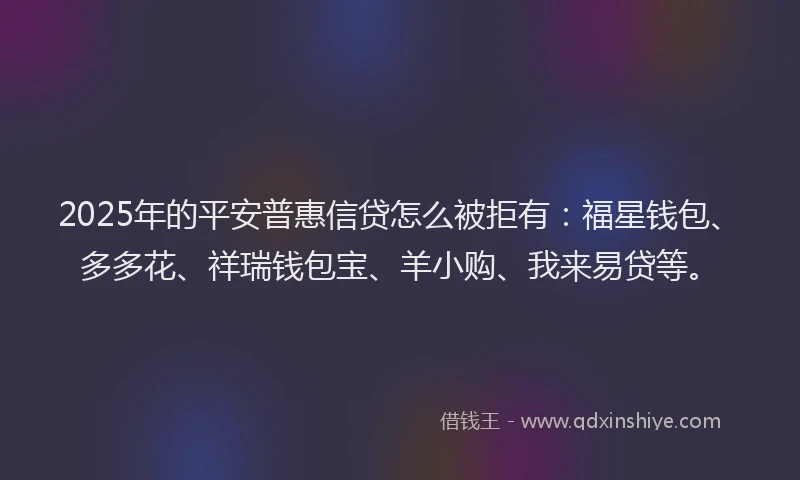 2025年的平安普惠信贷怎么被拒有：福星钱包、多多花、祥瑞钱包宝、羊小购、我来易贷等。